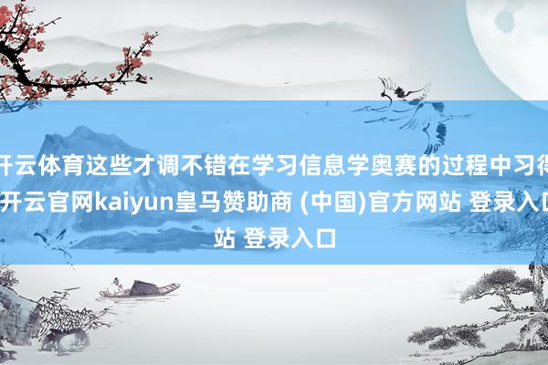 开云体育这些才调不错在学习信息学奥赛的过程中习得-开云官网kaiyun皇马赞助商 (中国)官方网站 登录入口