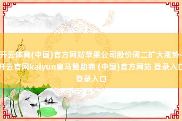 开云体育(中国)官方网站苹果公司股价周二扩大涨势-开云官网kaiyun皇马赞助商 (中国)官方网站 登录入口