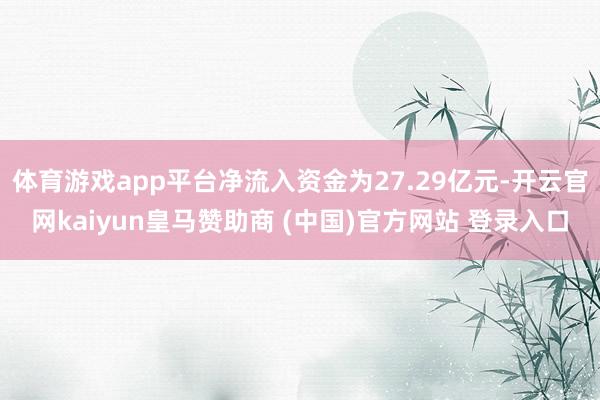 体育游戏app平台净流入资金为27.29亿元-开云官网kaiyun皇马赞助商 (中国)官方网站 登录入口