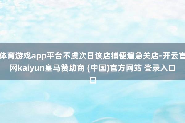 体育游戏app平台不虞次日该店铺便遑急关店-开云官网kaiyun皇马赞助商 (中国)官方网站 登录入口