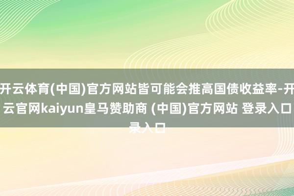 开云体育(中国)官方网站皆可能会推高国债收益率-开云官网kaiyun皇马赞助商 (中国)官方网站 登录入口