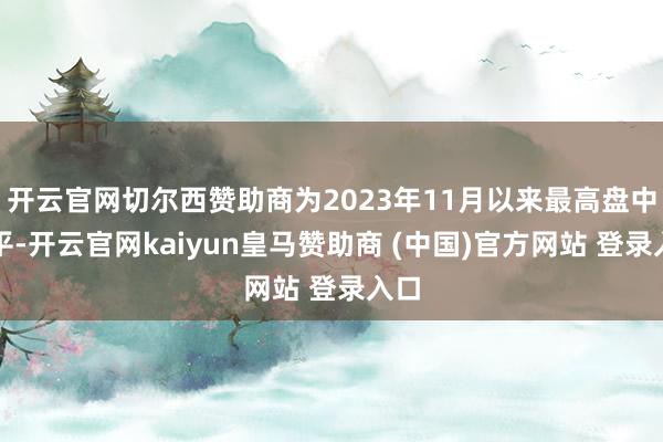 开云官网切尔西赞助商为2023年11月以来最高盘中水平-开云官网kaiyun皇马赞助商 (中国)官方网站 登录入口