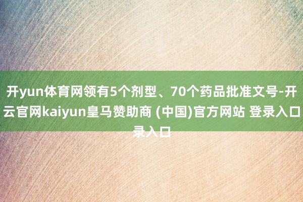开yun体育网领有5个剂型、70个药品批准文号-开云官网kaiyun皇马赞助商 (中国)官方网站 登录入口