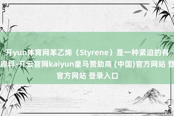 开yun体育网苯乙烯（Styrene）是一种紧迫的有机化工原料-开云官网kaiyun皇马赞助商 (中国)官方网站 登录入口
