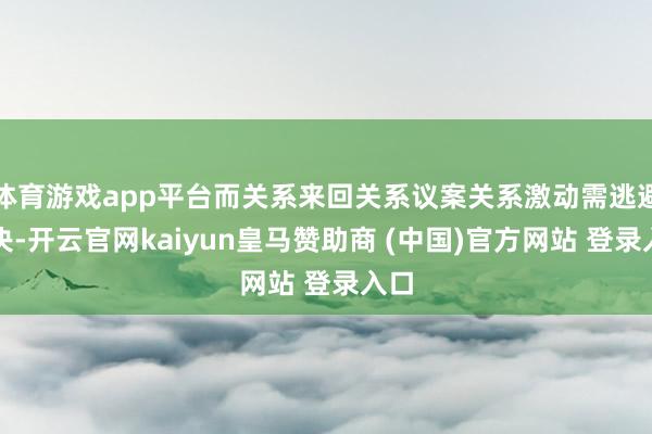 体育游戏app平台而关系来回关系议案关系激动需逃避表决-开云官网kaiyun皇马赞助商 (中国)官方网站 登录入口