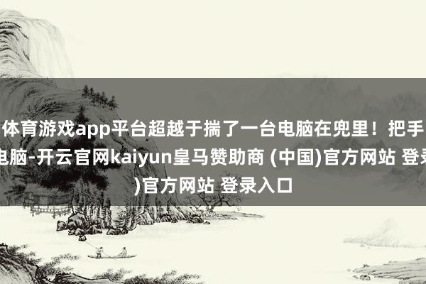 体育游戏app平台超越于揣了一台电脑在兜里！把手机当电脑-开云官网kaiyun皇马赞助商 (中国)官方网站 登录入口