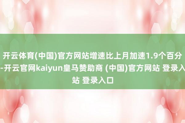 开云体育(中国)官方网站增速比上月加速1.9个百分点-开云官网kaiyun皇马赞助商 (中国)官方网站 登录入口