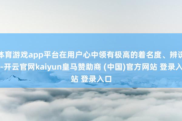 体育游戏app平台在用户心中领有极高的着名度、辨识度-开云官网kaiyun皇马赞助商 (中国)官方网站 登录入口
