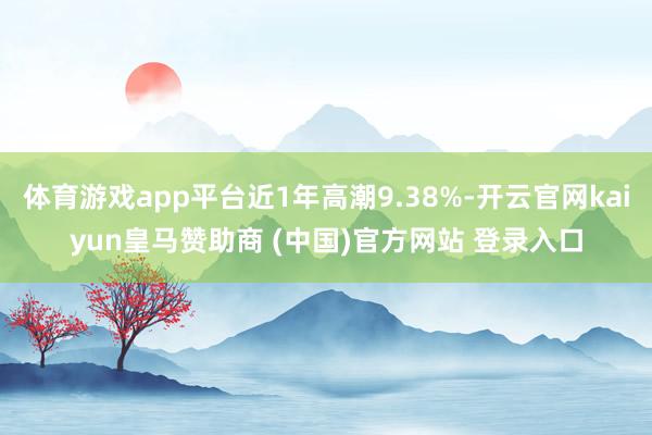 体育游戏app平台近1年高潮9.38%-开云官网kaiyun皇马赞助商 (中国)官方网站 登录入口