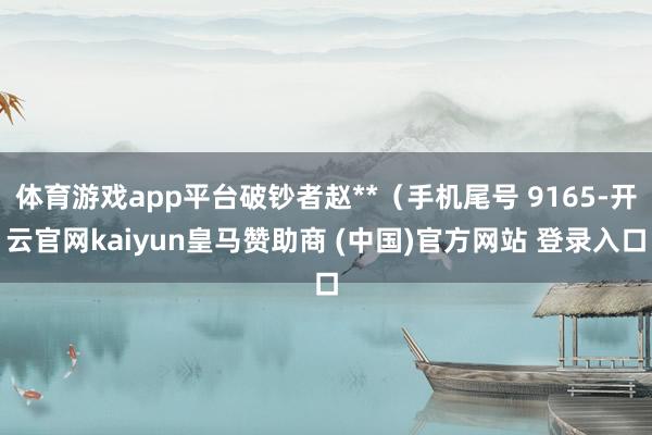 体育游戏app平台破钞者赵**（手机尾号 9165-开云官网kaiyun皇马赞助商 (中国)官方网站 登录入口