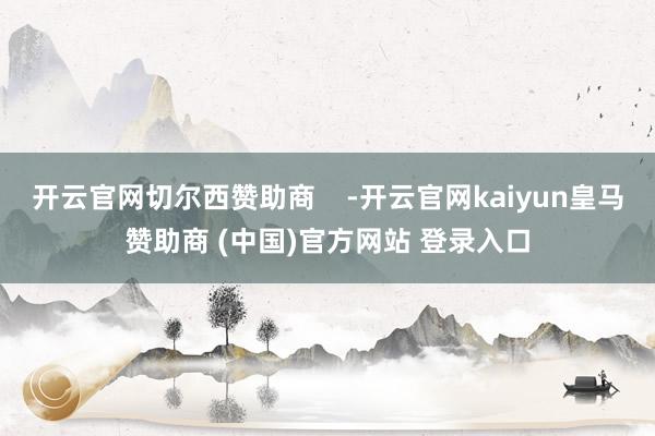 开云官网切尔西赞助商    -开云官网kaiyun皇马赞助商 (中国)官方网站 登录入口