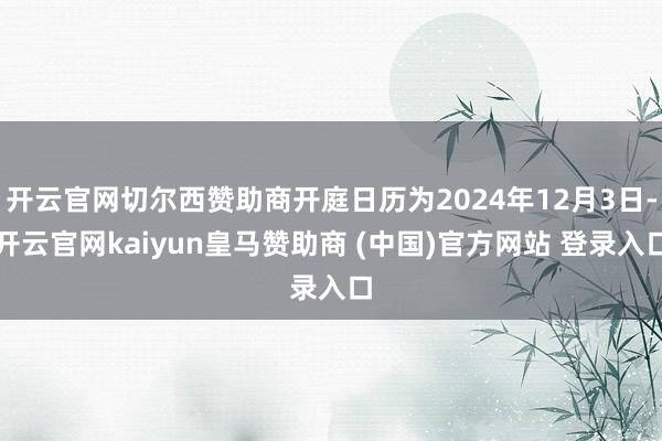 开云官网切尔西赞助商开庭日历为2024年12月3日-开云官网kaiyun皇马赞助商 (中国)官方网站 登录入口