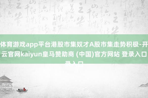 体育游戏app平台港股市集奴才A股市集走势积极-开云官网kaiyun皇马赞助商 (中国)官方网站 登录入口