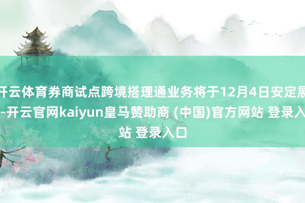 开云体育券商试点跨境搭理通业务将于12月4日安定展业-开云官网kaiyun皇马赞助商 (中国)官方网站 登录入口