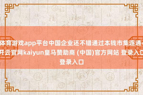 体育游戏app平台中国企业还不错通过本钱市集连通-开云官网kaiyun皇马赞助商 (中国)官方网站 登录入口