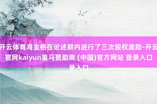 开云体育海金格在论述期内进行了三次股权激励-开云官网kaiyun皇马赞助商 (中国)官方网站 登录入口