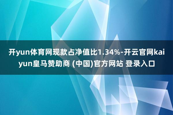 开yun体育网现款占净值比1.34%-开云官网kaiyun皇马赞助商 (中国)官方网站 登录入口