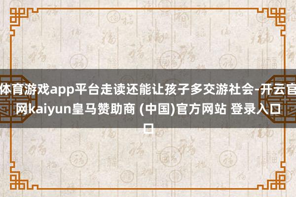 体育游戏app平台走读还能让孩子多交游社会-开云官网kaiyun皇马赞助商 (中国)官方网站 登录入口