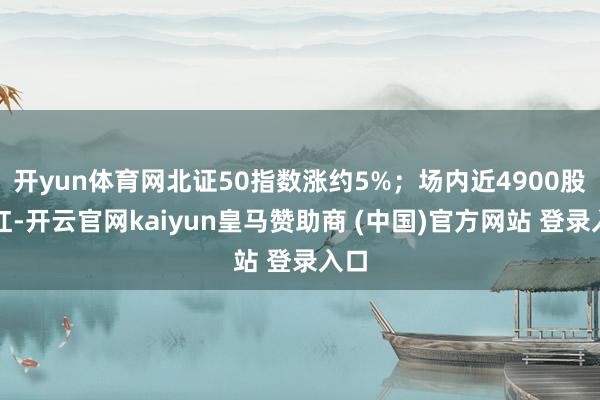 开yun体育网北证50指数涨约5%；场内近4900股飘红-开云官网kaiyun皇马赞助商 (中国)官方网站 登录入口