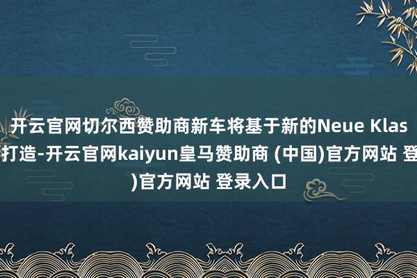 开云官网切尔西赞助商新车将基于新的Neue Klasse平台打造-开云官网kaiyun皇马赞助商 (中国)官方网站 登录入口