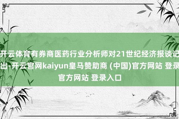 开云体育有券商医药行业分析师对21世纪经济报谈记者指出-开云官网kaiyun皇马赞助商 (中国)官方网站 登录入口