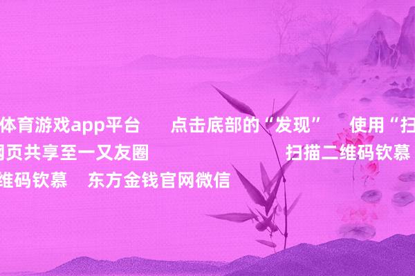 体育游戏app平台      点击底部的“发现”     使用“扫一扫”     即可将网页共享至一又友圈                            扫描二维码钦慕    东方金钱官网微信