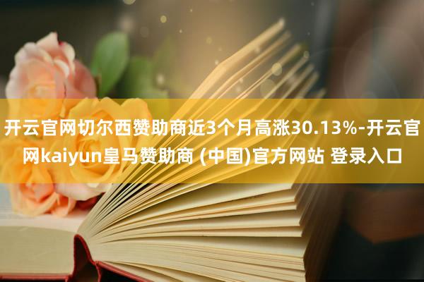 开云官网切尔西赞助商近3个月高涨30.13%-开云官网kaiyun皇马赞助商 (中国)官方网站 登录入口