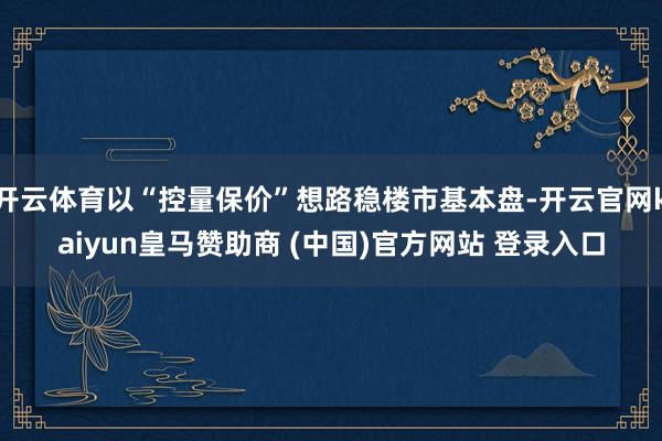 开云体育以“控量保价”想路稳楼市基本盘-开云官网kaiyun皇马赞助商 (中国)官方网站 登录入口