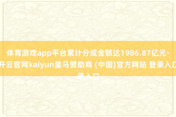 体育游戏app平台累计分成金额达1986.87亿元-开云官网kaiyun皇马赞助商 (中国)官方网站 登录入口