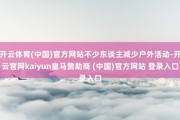 开云体育(中国)官方网站不少东谈主减少户外活动-开云官网kaiyun皇马赞助商 (中国)官方网站 登录入口