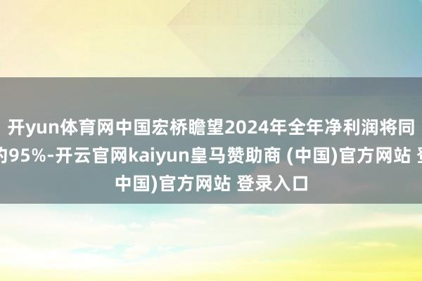 开yun体育网中国宏桥瞻望2024年全年净利润将同比增长约95%-开云官网kaiyun皇马赞助商 (中国)官方网站 登录入口