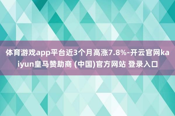 体育游戏app平台近3个月高涨7.8%-开云官网kaiyun皇马赞助商 (中国)官方网站 登录入口