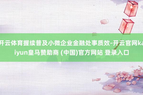 开云体育握续普及小微企业金融处事质效-开云官网kaiyun皇马赞助商 (中国)官方网站 登录入口