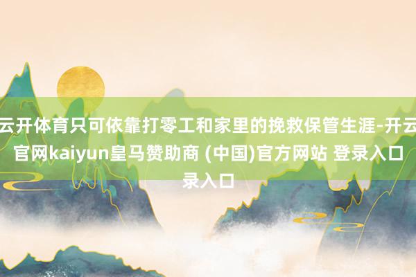 云开体育只可依靠打零工和家里的挽救保管生涯-开云官网kaiyun皇马赞助商 (中国)官方网站 登录入口
