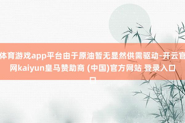 体育游戏app平台由于原油暂无显然供需驱动-开云官网kaiyun皇马赞助商 (中国)官方网站 登录入口