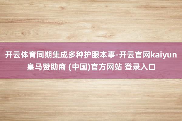 开云体育同期集成多种护眼本事-开云官网kaiyun皇马赞助商 (中国)官方网站 登录入口