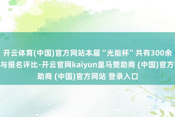 开云体育(中国)官方网站本届“光能杯”共有300余家光伏企业参与报名评比-开云官网kaiyun皇马赞助商 (中国)官方网站 登录入口