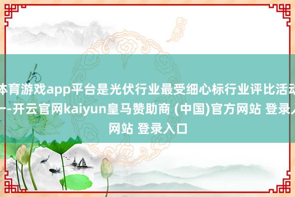 体育游戏app平台是光伏行业最受细心标行业评比活动之一-开云官网kaiyun皇马赞助商 (中国)官方网站 登录入口
