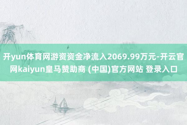 开yun体育网游资资金净流入2069.99万元-开云官网kaiyun皇马赞助商 (中国)官方网站 登录入口