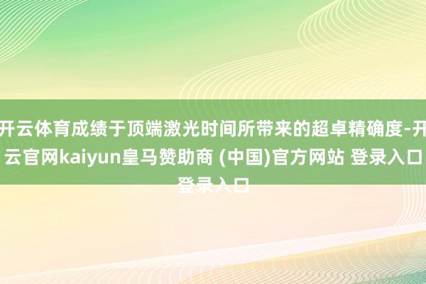 开云体育成绩于顶端激光时间所带来的超卓精确度-开云官网kaiyun皇马赞助商 (中国)官方网站 登录入口