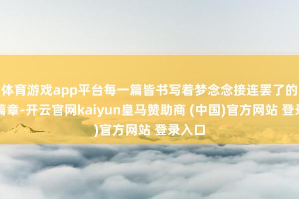 体育游戏app平台每一篇皆书写着梦念念接连罢了的壮丽篇章-开云官网kaiyun皇马赞助商 (中国)官方网站 登录入口