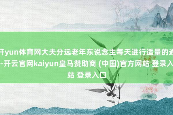 开yun体育网大夫分远老年东说念主每天进行适量的通顺-开云官网kaiyun皇马赞助商 (中国)官方网站 登录入口