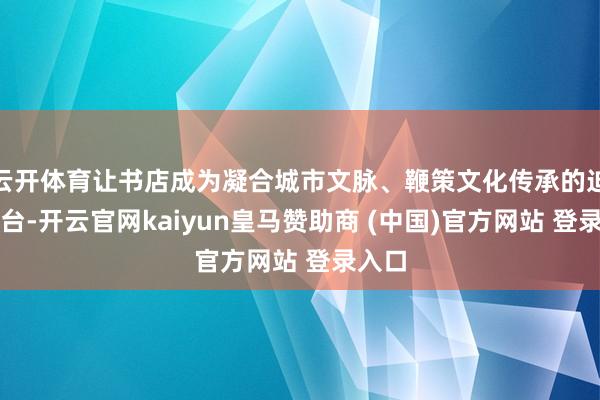 云开体育让书店成为凝合城市文脉、鞭策文化传承的迫切平台-开云官网kaiyun皇马赞助商 (中国)官方网站 登录入口