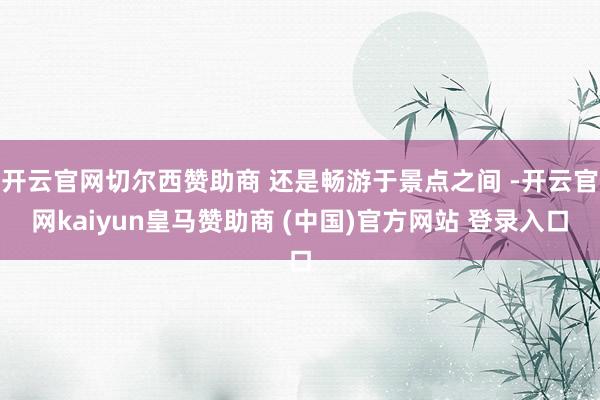 开云官网切尔西赞助商 还是畅游于景点之间 -开云官网kaiyun皇马赞助商 (中国)官方网站 登录入口