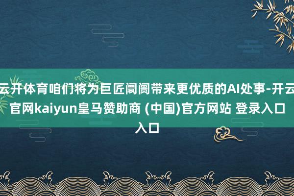 云开体育咱们将为巨匠阛阓带来更优质的AI处事-开云官网kaiyun皇马赞助商 (中国)官方网站 登录入口
