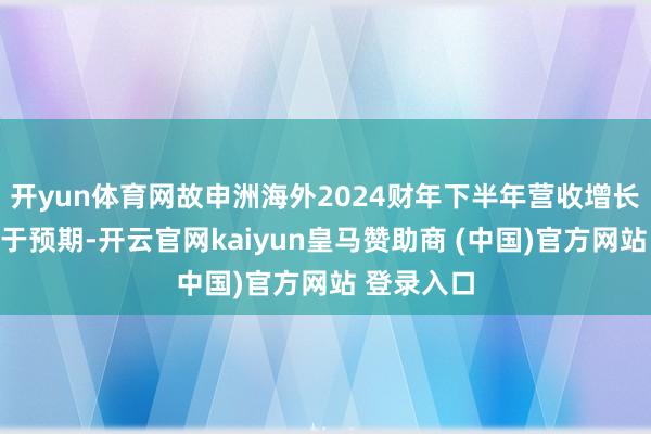 开yun体育网故申洲海外2024财年下半年营收增长速率略快于预期-开云官网kaiyun皇马赞助商 (中国)官方网站 登录入口