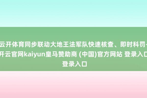 云开体育同步联动大地王法军队快速核查、即时科罚-开云官网kaiyun皇马赞助商 (中国)官方网站 登录入口