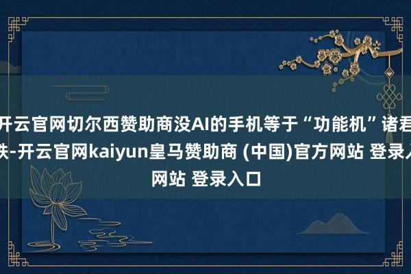 开云官网切尔西赞助商没AI的手机等于“功能机”诸君老铁-开云官网kaiyun皇马赞助商 (中国)官方网站 登录入口