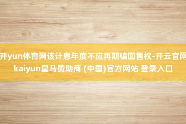 开yun体育网该计息年度不应再期骗回售权-开云官网kaiyun皇马赞助商 (中国)官方网站 登录入口