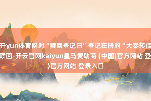 开yun体育网对“赎回登记日”登记在册的“大秦转债”通盘赎回-开云官网kaiyun皇马赞助商 (中国)官方网站 登录入口